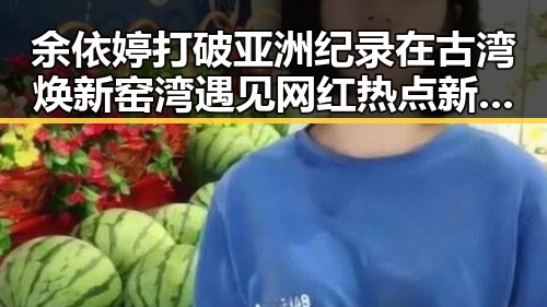 余依婷打破亚洲纪录在古湾焕新 窑湾遇见网红热点新高潮