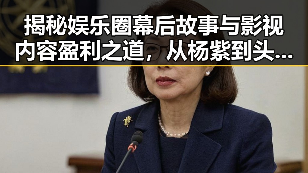 揭秘娱乐圈幕后故事与影视内容盈利之道，从杨紫到头条影视的双重黑料揭秘