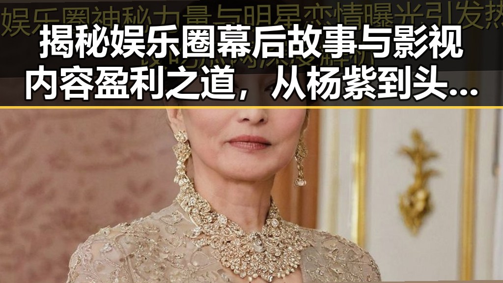 揭秘娱乐圈幕后故事与影视内容盈利之道,从杨紫到头条影视的双重黑料揭秘
